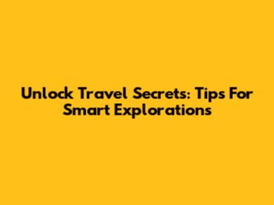 Unlock Travel Secrets: Tips For Smart Explorations