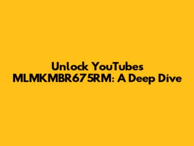 Unlock YouTube's MLMKMBR675RM: A Deep Dive