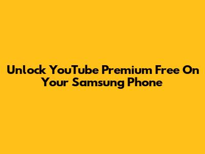 Unlock YouTube Premium Free On Your Samsung Phone