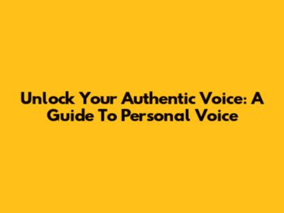 Unlock Your Authentic Voice: A Guide To Personal Voice