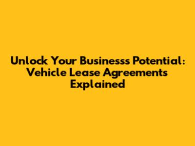 Unlock Your Business's Potential: Vehicle Lease Agreements Explained