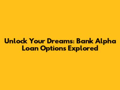 Unlock Your Dreams: Bank Alpha Loan Options Explored