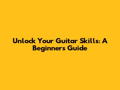 Unlock Your Guitar Skills: A Beginner's Guide