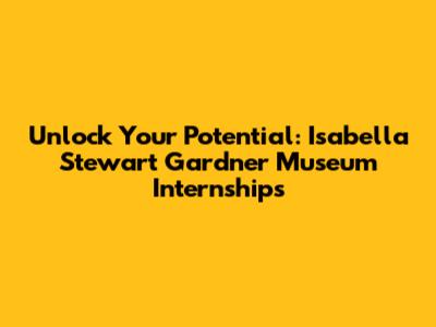 Unlock Your Potential: Isabella Stewart Gardner Museum Internships