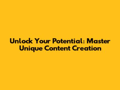 Unlock Your Potential: Master Unique Content Creation