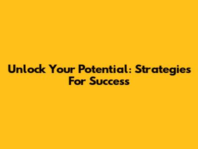 Unlock Your Potential: Strategies For Success