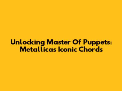 Unlocking 'Master Of Puppets': Metallica's Iconic Chords