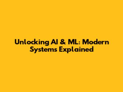 Unlocking AI & ML: Modern Systems Explained