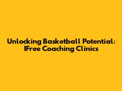 Unlocking Basketball Potential: IFree Coaching Clinics
