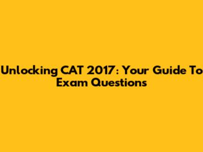 Unlocking CAT 2017: Your Guide To Exam Questions
