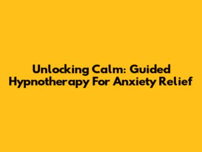 Unlocking Calm: Guided Hypnotherapy For Anxiety Relief