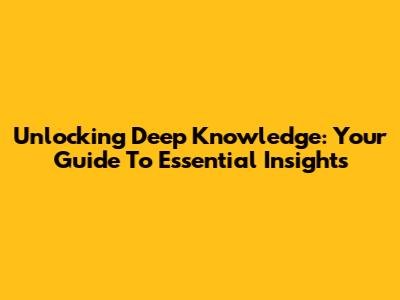 Unlocking Deep Knowledge: Your Guide To Essential Insights