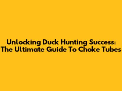 Unlocking Duck Hunting Success: The Ultimate Guide To Choke Tubes