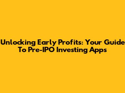 Unlocking Early Profits: Your Guide To Pre-IPO Investing Apps