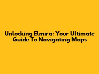 Unlocking Elmira: Your Ultimate Guide To Navigating Maps