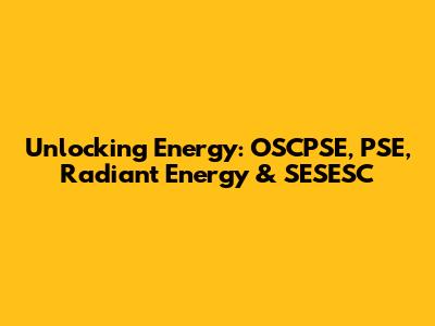 Unlocking Energy: OSCPSE, PSE, Radiant Energy & SESESC