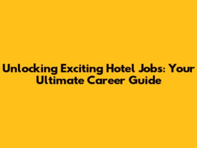 Unlocking Exciting Hotel Jobs: Your Ultimate Career Guide