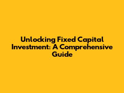 Unlocking Fixed Capital Investment: A Comprehensive Guide