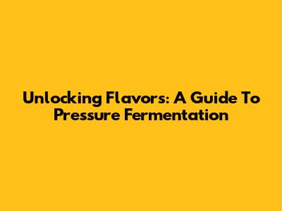 Unlocking Flavors: A Guide To Pressure Fermentation
