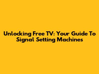 Unlocking Free TV: Your Guide To Signal Setting Machines