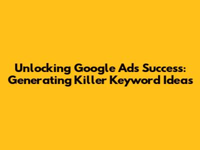 Unlocking Google Ads Success: Generating Killer Keyword Ideas