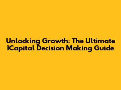 Unlocking Growth: The Ultimate ICapital Decision Making Guide