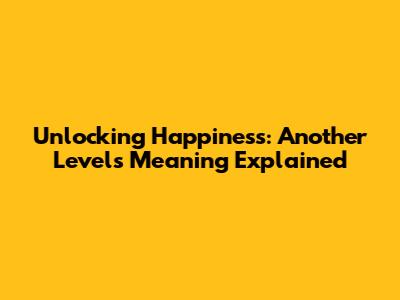 Unlocking Happiness: Another Level's Meaning Explained