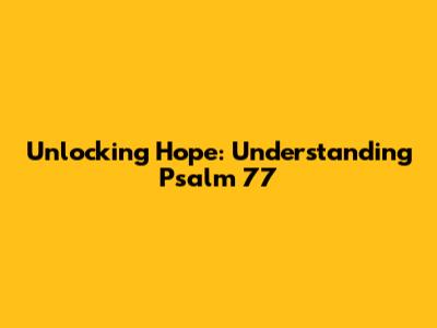 Unlocking Hope: Understanding Psalm 77