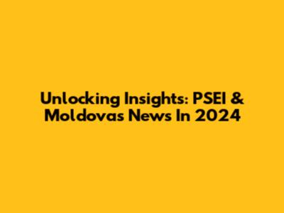 Unlocking Insights: PSEI & Moldova's News In 2024