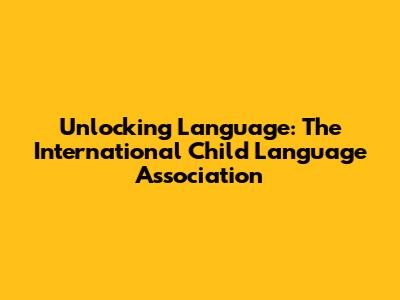 Unlocking Language: The International Child Language Association