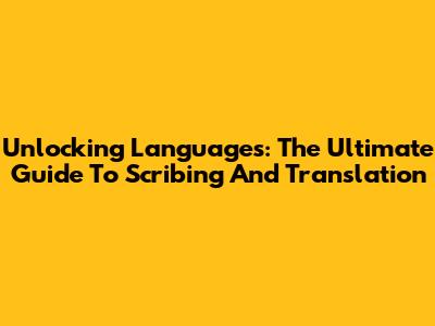 Unlocking Languages: The Ultimate Guide To Scribing And Translation