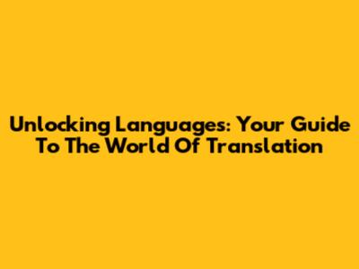 Unlocking Languages: Your Guide To The World Of Translation
