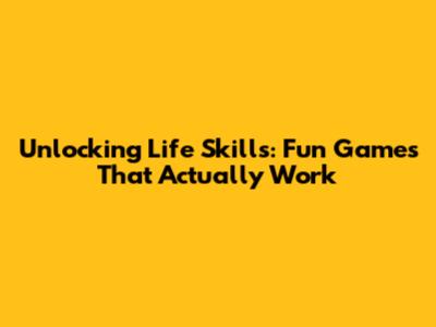 Unlocking Life Skills: Fun Games That Actually Work