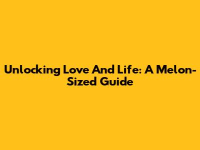 Unlocking Love And Life: A Melon-Sized Guide