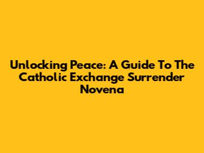 Unlocking Peace: A Guide To The Catholic Exchange Surrender Novena