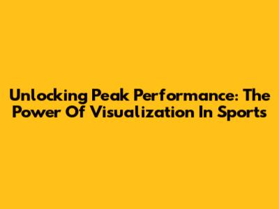 Unlocking Peak Performance: The Power Of Visualization In Sports