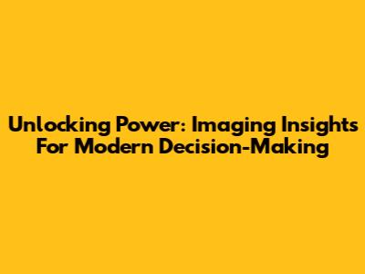 Unlocking Power: Imaging Insights For Modern Decision-Making