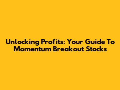 Unlocking Profits: Your Guide To Momentum Breakout Stocks