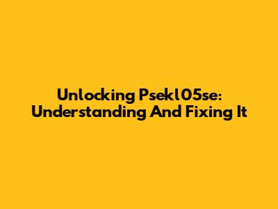 Unlocking Psekl05se: Understanding And Fixing It