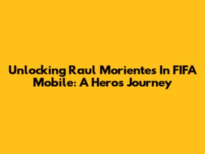 Unlocking Raul Morientes In FIFA Mobile: A Hero's Journey