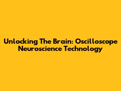 Unlocking The Brain: Oscilloscope Neuroscience Technology