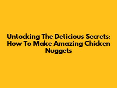 Unlocking The Delicious Secrets: How To Make Amazing Chicken Nuggets