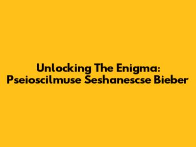 Unlocking The Enigma: Pseioscilmuse Seshanescse Bieber