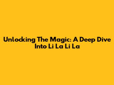 Unlocking The Magic: A Deep Dive Into Li La Li La