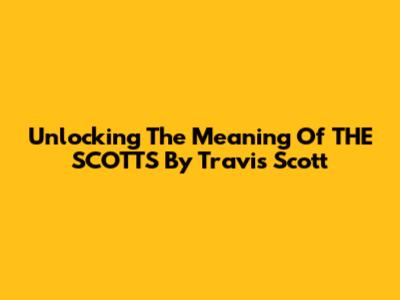 Unlocking The Meaning Of 'THE SCOTTS' By Travis Scott
