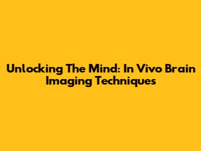 Unlocking The Mind: In Vivo Brain Imaging Techniques