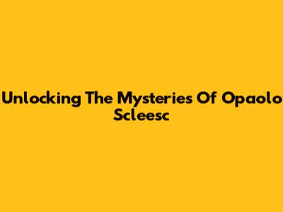Unlocking The Mysteries Of Opaolo Scleesc