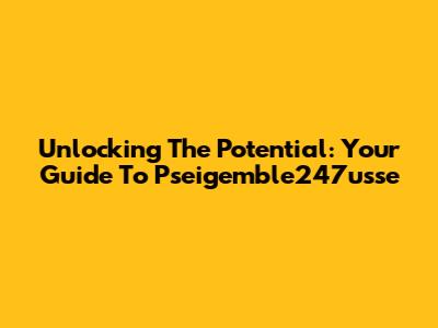 Unlocking The Potential: Your Guide To Pseigemble247usse