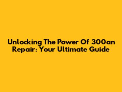 Unlocking The Power Of 300an Repair: Your Ultimate Guide