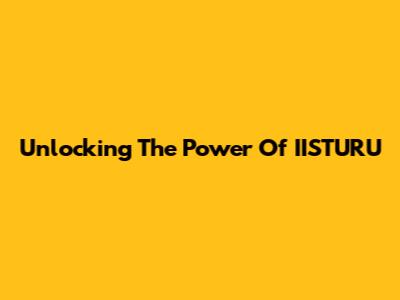 Unlocking The Power Of IISTURU